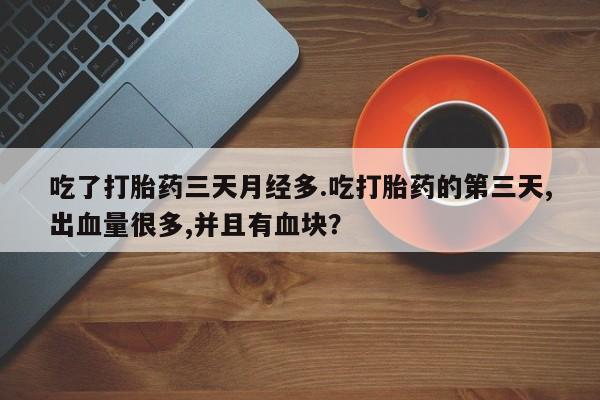 打胎药怎么买吃了打胎药三天月经多.吃打胎药的第三天,出血量很多,并且有血块？