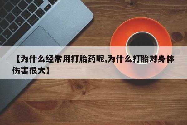 打胎药怎么买【为什么经常用打胎药呢,为什么打胎对身体伤害很大】