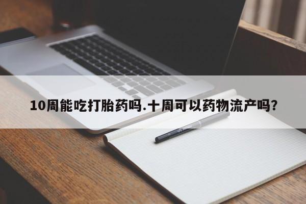 打胎药怎么买10周能吃打胎药吗.十周可以药物流产吗？