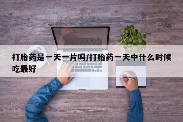 打胎药怎么买打胎药是一天一片吗/打胎药一天中什么时候吃最好