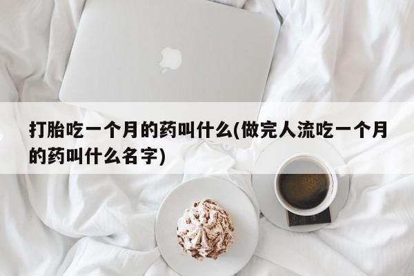 打胎药怎么买打胎吃一个月的药叫什么(做完人流吃一个月的药叫什么名字)