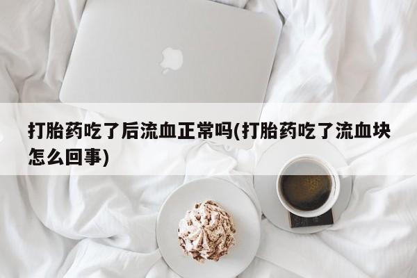 打胎药怎么买打胎药吃了后流血正常吗(打胎药吃了流血块怎么回事)