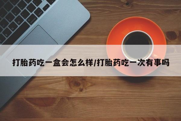 打胎药怎么买打胎药吃一盒会怎么样/打胎药吃一次有事吗