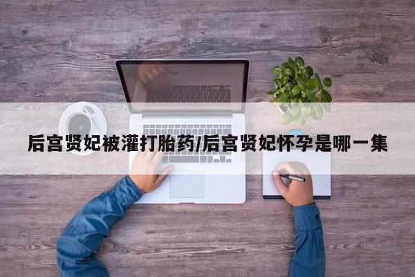 打胎药怎么买后宫贤妃被灌打胎药/后宫贤妃怀孕是哪一集