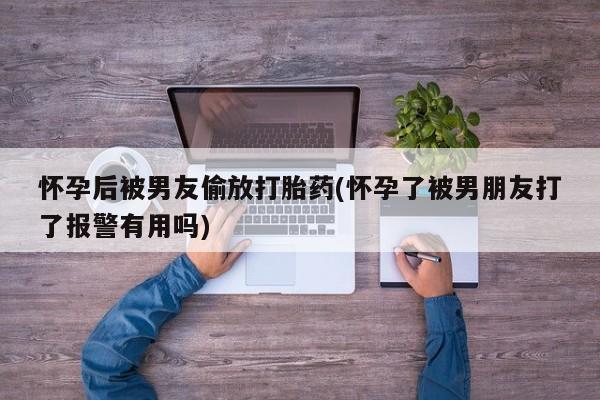 打胎药怎么买怀孕后被男友偷放打胎药(怀孕了被男朋友打了报警有用吗)