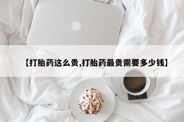 打胎药怎么买【打胎药这么贵,打胎药最贵需要多少钱】