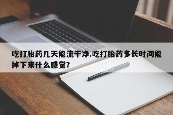 打胎药怎么买吃打胎药几天能流干净.吃打胎药多长时间能掉下来什么感觉？