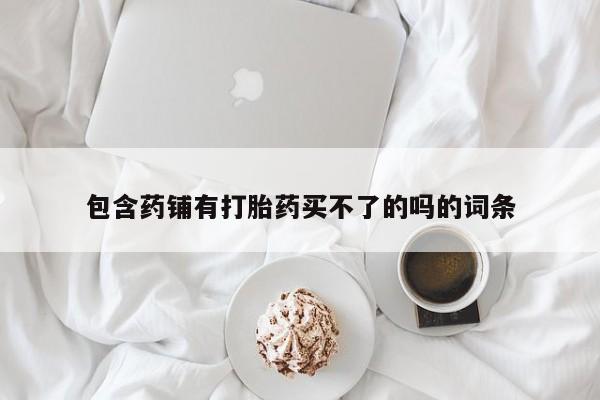 打胎药怎么买包含药铺有打胎药买不了的吗的词条
