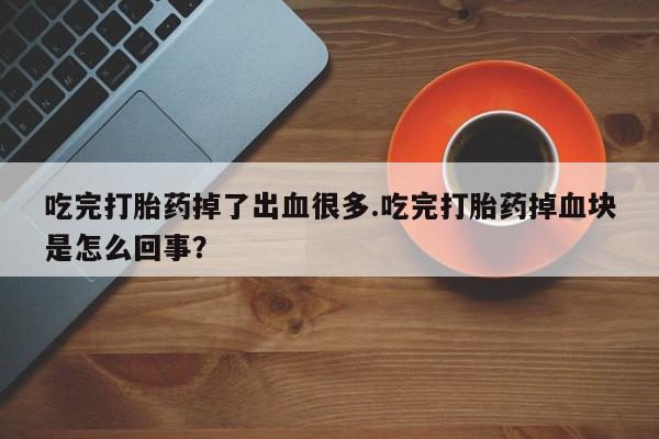 打胎药怎么买吃完打胎药掉了出血很多.吃完打胎药掉血块是怎么回事？