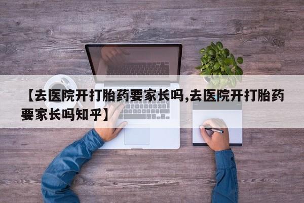 打胎药怎么买【去医院开打胎药要家长吗,去医院开打胎药要家长吗知乎】