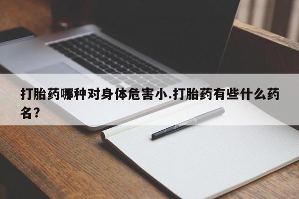 打胎药怎么买打胎药哪种对身体危害小.打胎药有些什么药名？
