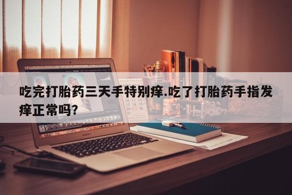 打胎药怎么买吃完打胎药三天手特别痒.吃了打胎药手指发痒正常吗？