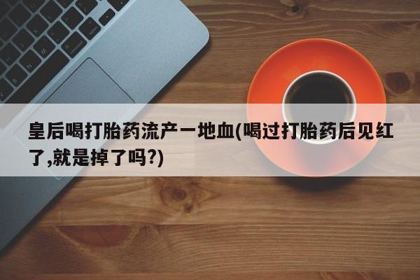 打胎药怎么买皇后喝打胎药流产一地血(喝过打胎药后见红了,就是掉了吗?)