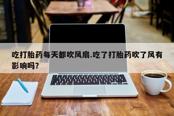 打胎药怎么买吃打胎药每天都吹风扇.吃了打胎药吹了风有影响吗？