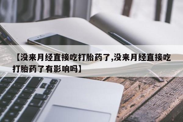 打胎药怎么买【没来月经直接吃打胎药了,没来月经直接吃打胎药了有影响吗】