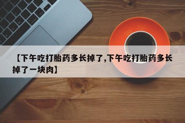 打胎药怎么买【下午吃打胎药多长掉了,下午吃打胎药多长掉了一块肉】