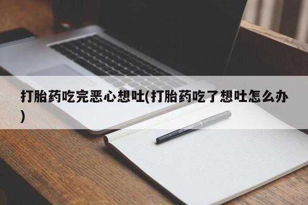 打胎药怎么买打胎药吃完恶心想吐(打胎药吃了想吐怎么办)