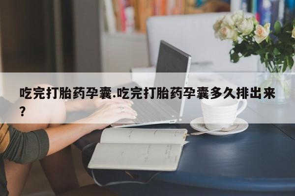 打胎药怎么买吃完打胎药孕囊.吃完打胎药孕囊多久排出来？
