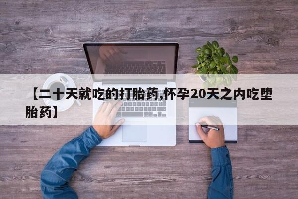 打胎药怎么买【二十天就吃的打胎药,怀孕20天之内吃堕胎药】