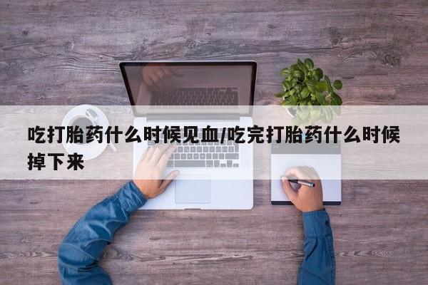 打胎药怎么买吃打胎药什么时候见血/吃完打胎药什么时候掉下来