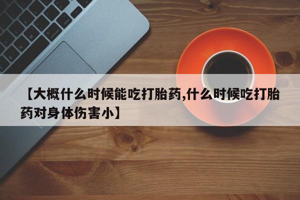 打胎药怎么买【大概什么时候能吃打胎药,什么时候吃打胎药对身体伤害小】