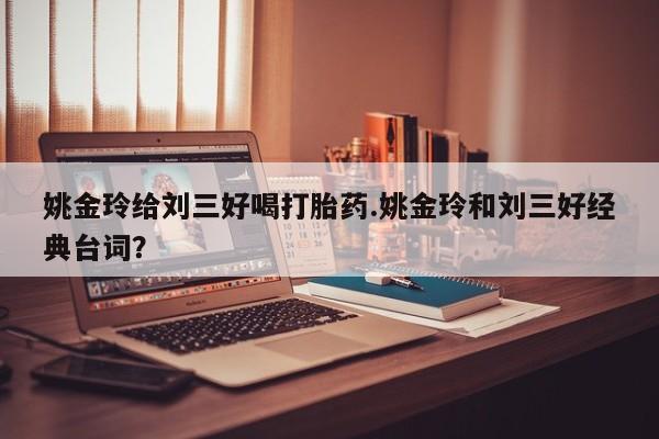 打胎药怎么买姚金玲给刘三好喝打胎药.姚金玲和刘三好经典台词？