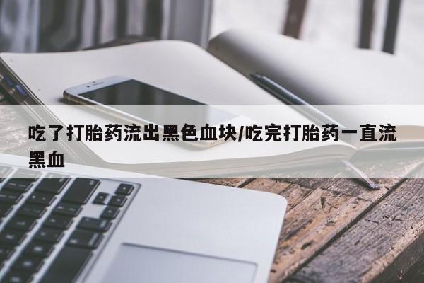 打胎药怎么买吃了打胎药流出黑色血块/吃完打胎药一直流黑血