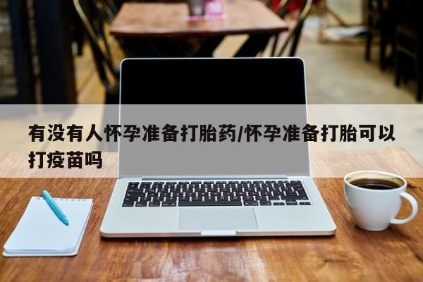 打胎药怎么买有没有人怀孕准备打胎药/怀孕准备打胎可以打疫苗吗
