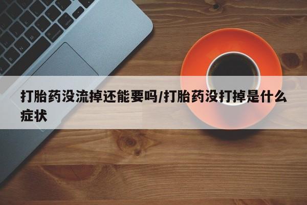打胎药怎么买打胎药没流掉还能要吗/打胎药没打掉是什么症状