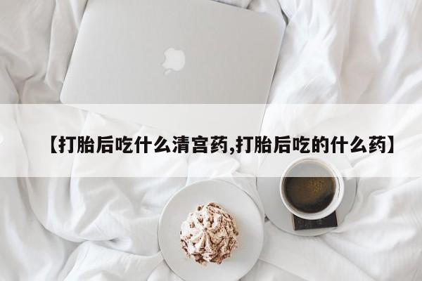 打胎药怎么买【打胎后吃什么清宫药,打胎后吃的什么药】