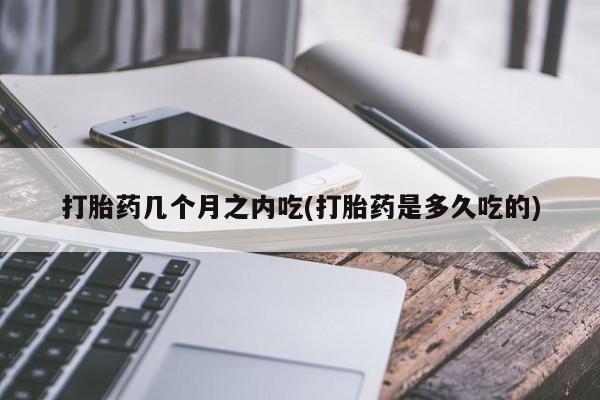 打胎药怎么买打胎药几个月之内吃(打胎药是多久吃的)