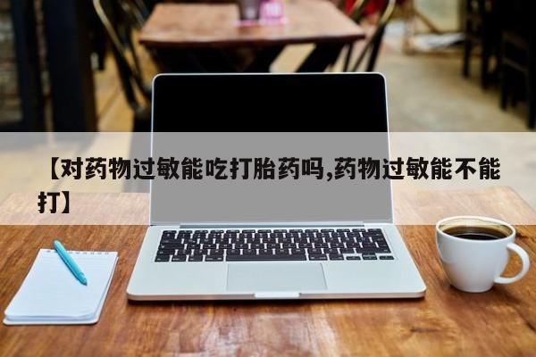 打胎药怎么买【对药物过敏能吃打胎药吗,药物过敏能不能打】