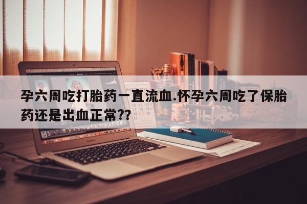 打胎药怎么买孕六周吃打胎药一直流血.怀孕六周吃了保胎药还是出血正常?？