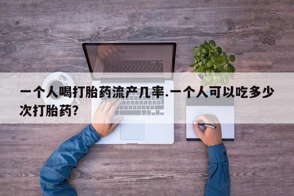 打胎药怎么买一个人喝打胎药流产几率.一个人可以吃多少次打胎药？
