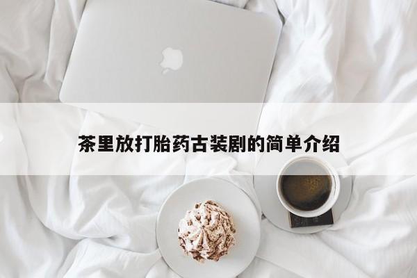打胎药怎么买茶里放打胎药古装剧的简单介绍