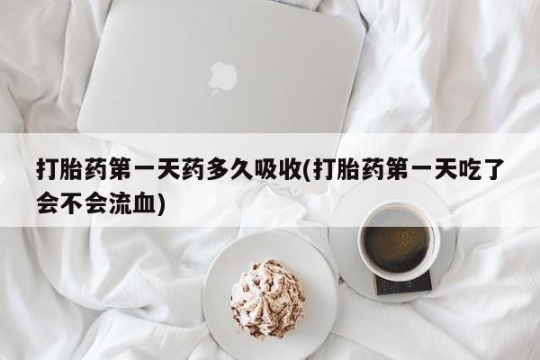 打胎药怎么买打胎药第一天药多久吸收(打胎药第一天吃了会不会流血)