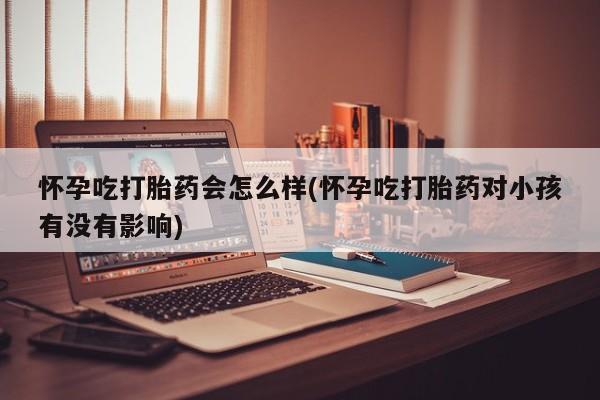 打胎药怎么买怀孕吃打胎药会怎么样(怀孕吃打胎药对小孩有没有影响)