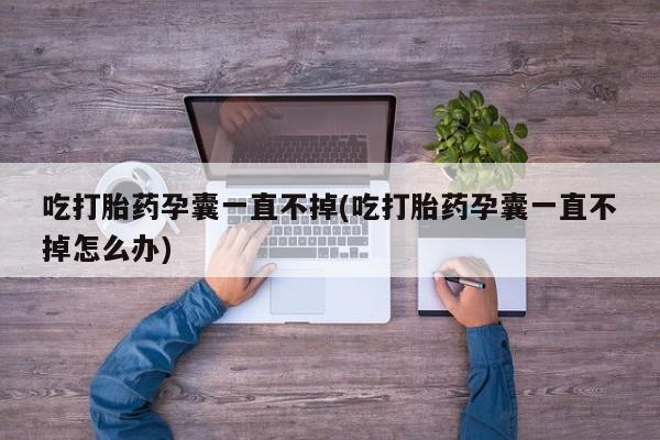打胎药怎么买吃打胎药孕囊一直不掉(吃打胎药孕囊一直不掉怎么办)