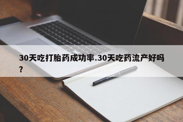 打胎药怎么买30天吃打胎药成功率.30天吃药流产好吗？
