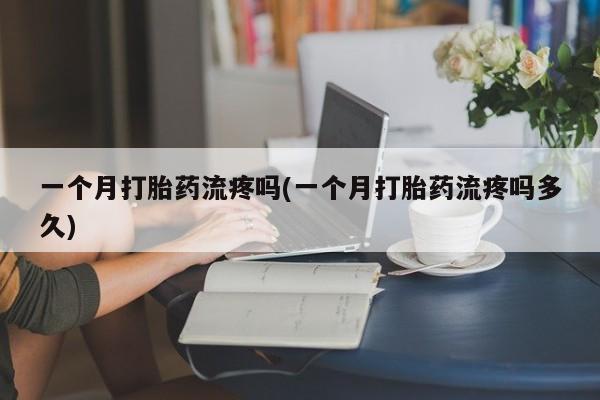 打胎药怎么买一个月打胎药流疼吗(一个月打胎药流疼吗多久)