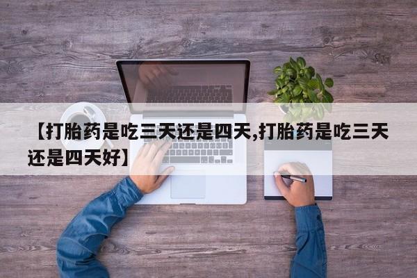 打胎药怎么买【打胎药是吃三天还是四天,打胎药是吃三天还是四天好】