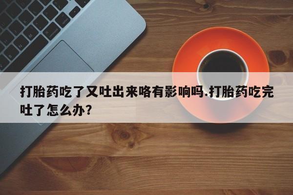 打胎药怎么买打胎药吃了又吐出来咯有影响吗.打胎药吃完吐了怎么办？