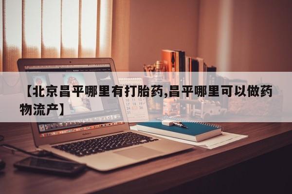 打胎药怎么买【北京昌平哪里有打胎药,昌平哪里可以做药物流产】