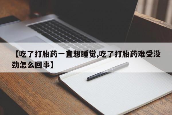 打胎药怎么买【吃了打胎药一直想睡觉,吃了打胎药难受没劲怎么回事】