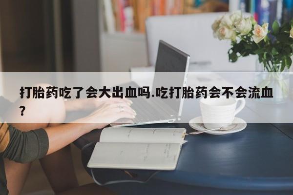 打胎药怎么买打胎药吃了会大出血吗.吃打胎药会不会流血？