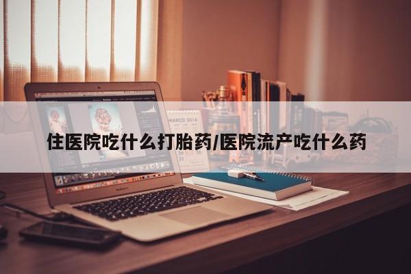 打胎药怎么买住医院吃什么打胎药/医院流产吃什么药