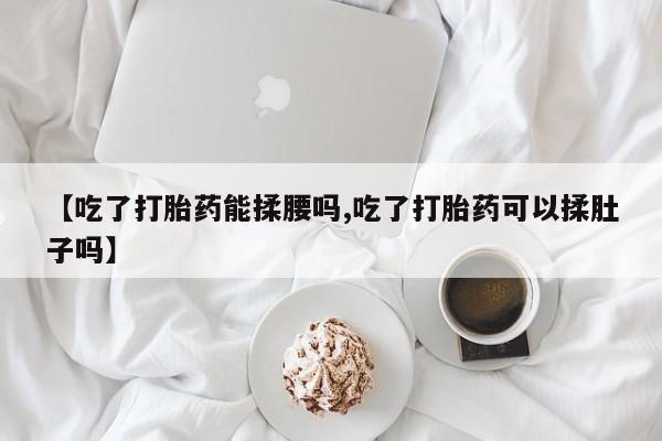 打胎药怎么买【吃了打胎药能揉腰吗,吃了打胎药可以揉肚子吗】