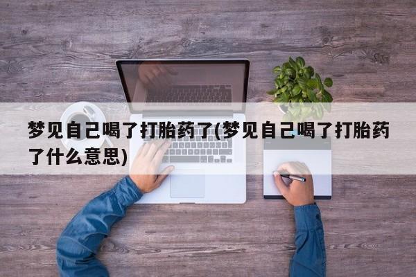 打胎药怎么买梦见自己喝了打胎药了(梦见自己喝了打胎药了什么意思)