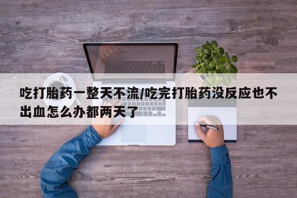 打胎药怎么买吃打胎药一整天不流/吃完打胎药没反应也不出血怎么办都两天了