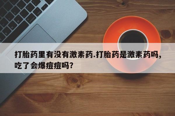 打胎药怎么买打胎药里有没有激素药.打胎药是激素药吗,吃了会爆痘痘吗？
